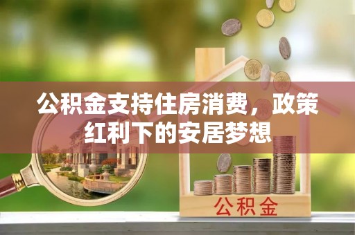淇滨公积金支持住房消费，政策红利下的安居梦想
