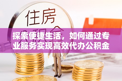 淇滨探索便捷生活，如何通过专业服务实现高效代办公积金提取