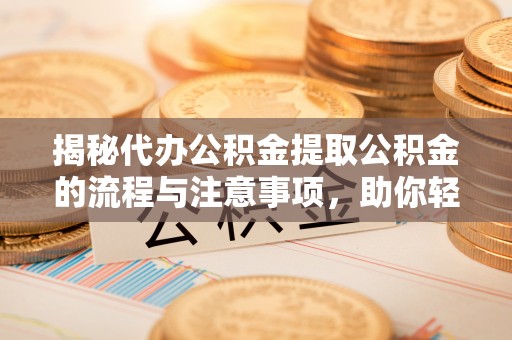 淇滨揭秘代办公积金提取公积金的流程与注意事项，助你轻松拿回属于你的钱