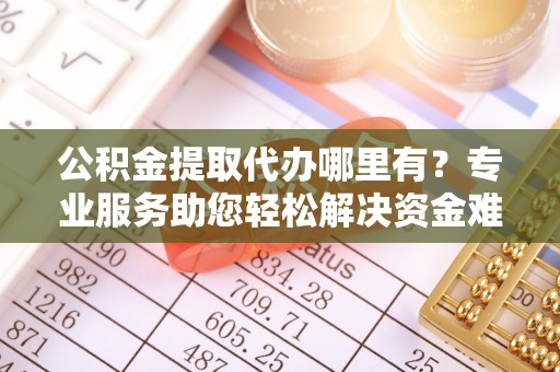 淇滨公积金提取代办哪里有？专业服务助您轻松解决资金难题