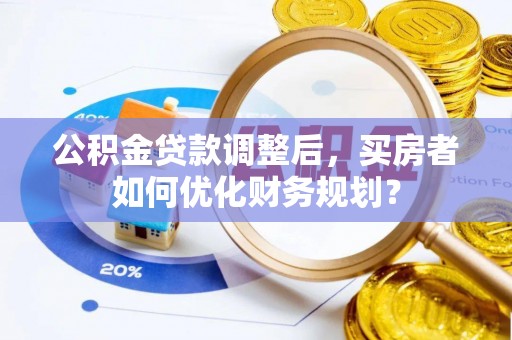 淇滨公积金贷款调整后，买房者如何优化财务规划？