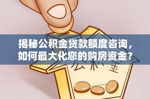淇滨揭秘公积金贷款额度咨询，如何最大化您的购房资金？