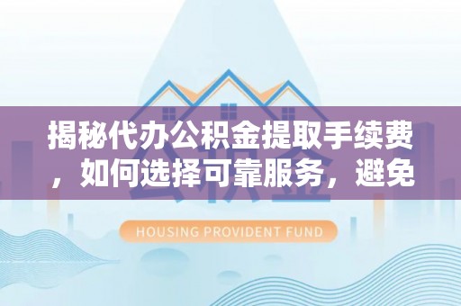 淇滨揭秘代办公积金提取手续费，如何选择可靠服务，避免隐形陷阱