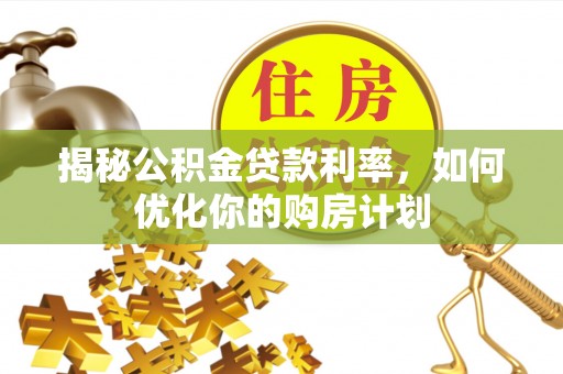 淇滨揭秘公积金贷款利率，如何优化你的购房计划
