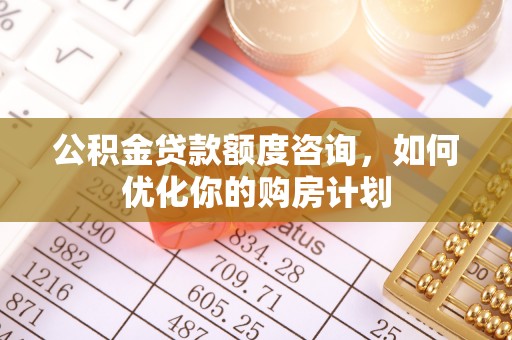 淇滨公积金贷款额度咨询，如何优化你的购房计划
