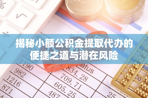 淇滨揭秘小额公积金提取代办的便捷之道与潜在风险