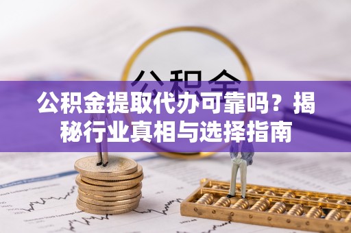 淇滨公积金提取代办可靠吗？揭秘行业真相与选择指南