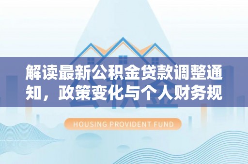 淇滨解读最新公积金贷款调整通知，政策变化与个人财务规划的影响