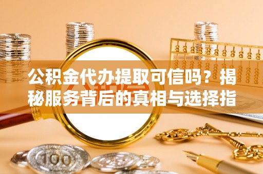 淇滨公积金代办提取可信吗？揭秘服务背后的真相与选择指南