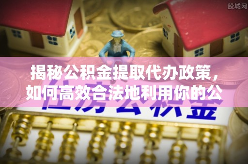 淇滨揭秘公积金提取代办政策，如何高效合法地利用你的公积金