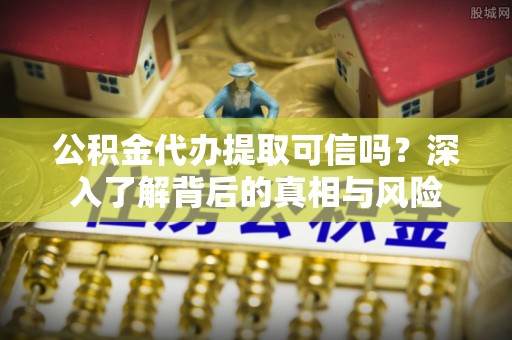 淇滨公积金代办提取可信吗？深入了解背后的真相与风险