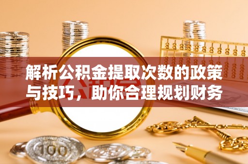 淇滨解析公积金提取次数的政策与技巧，助你合理规划财务未来