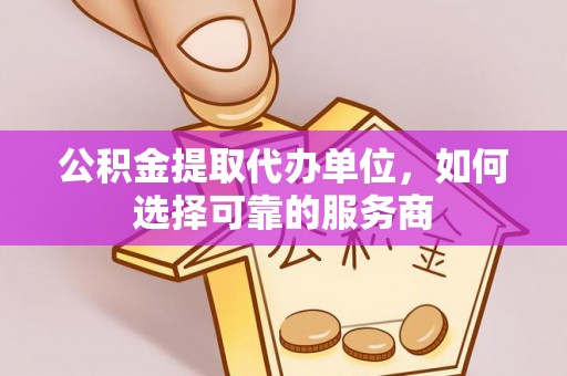 淇滨公积金提取代办单位，如何选择可靠的服务商