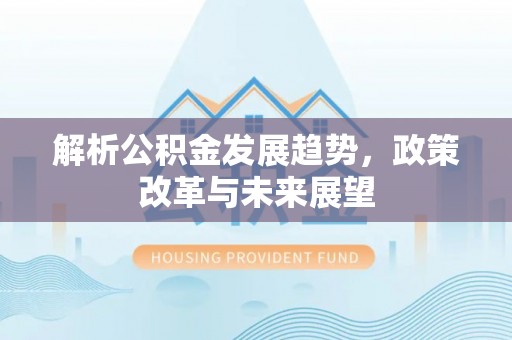 淇滨解析公积金发展趋势，政策改革与未来展望