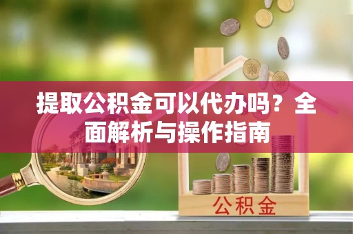 淇滨提取公积金可以代办吗？全面解析与操作指南