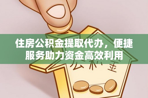 淇滨住房公积金提取代办，便捷服务助力资金高效利用