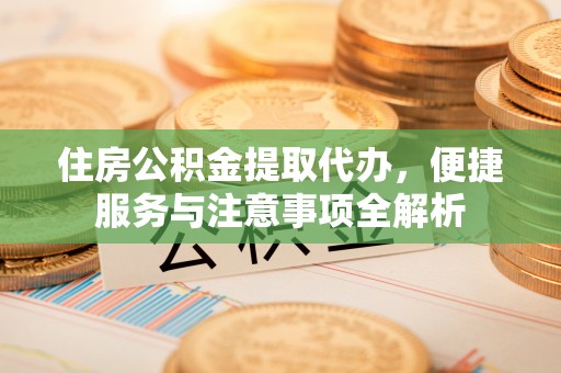淇滨住房公积金提取代办，便捷服务与注意事项全解析