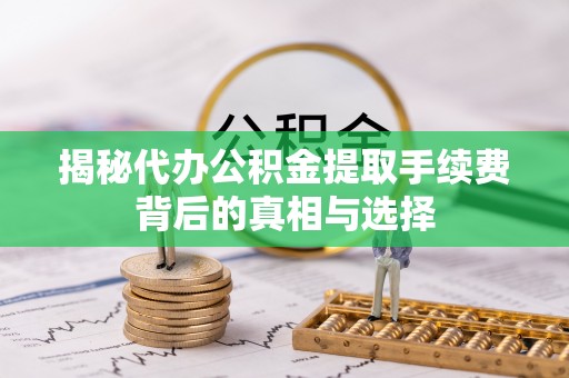 淇滨揭秘代办公积金提取手续费背后的真相与选择