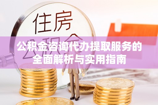 淇滨公积金咨询代办提取服务的全面解析与实用指南