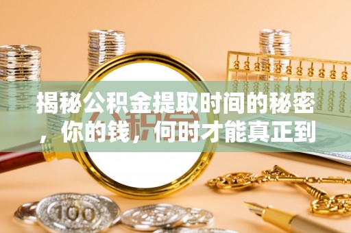 淇滨揭秘公积金提取时间的秘密，你的钱，何时才能真正到手？