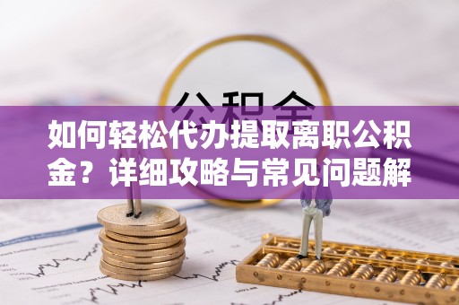淇滨如何轻松代办提取离职公积金？详细攻略与常见问题解析