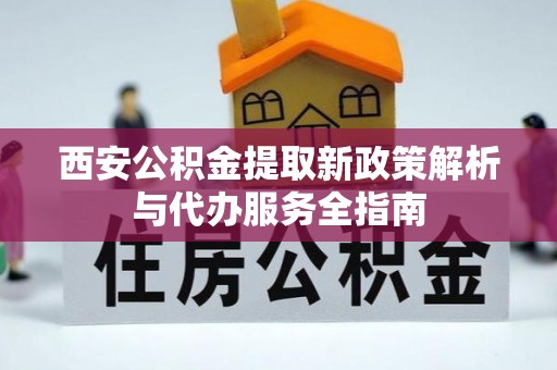 淇滨西安公积金提取新政策解析与代办服务全指南