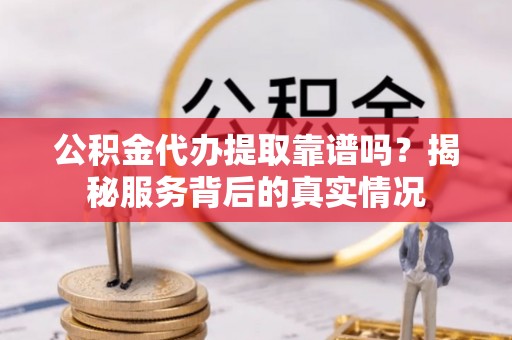 淇滨公积金代办提取靠谱吗？揭秘服务背后的真实情况