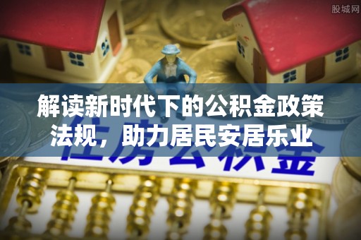 淇滨解读新时代下的公积金政策法规，助力居民安居乐业