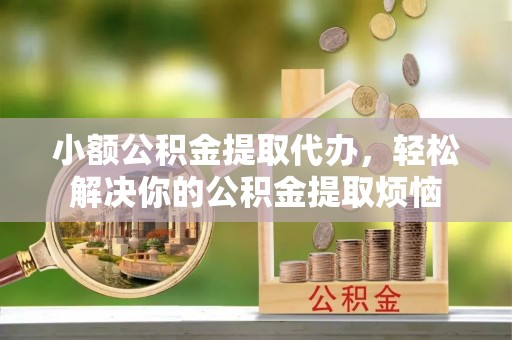 淇滨小额公积金提取代办，轻松解决你的公积金提取烦恼