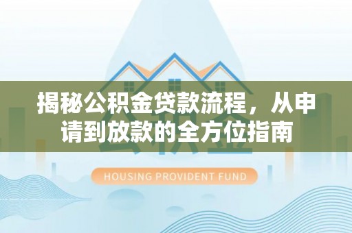 淇滨揭秘公积金贷款流程，从申请到放款的全方位指南