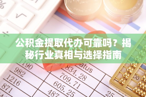 淇滨公积金提取代办可靠吗？揭秘行业真相与选择指南