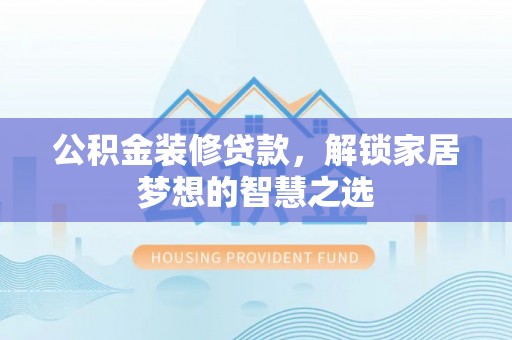 淇滨公积金装修贷款，解锁家居梦想的智慧之选