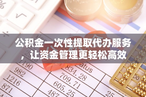 淇滨公积金一次性提取代办服务，让资金管理更轻松高效