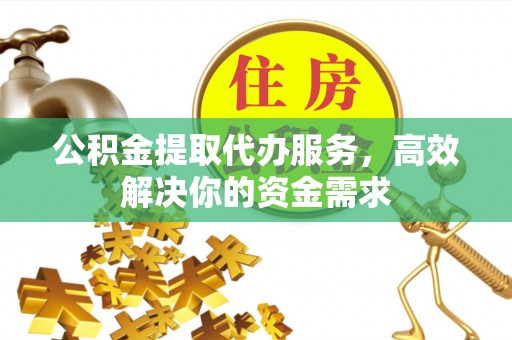 淇滨公积金提取代办服务，高效解决你的资金需求