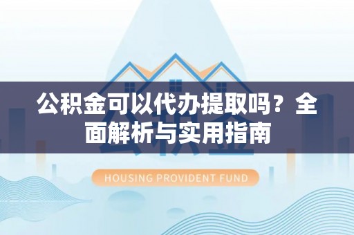淇滨公积金可以代办提取吗？全面解析与实用指南