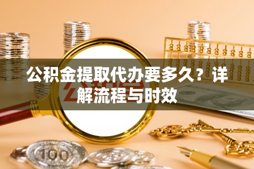 淇滨公积金提取代办要多久？详解流程与时效