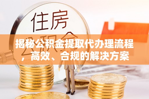 淇滨揭秘公积金提取代办理流程，高效、合规的解决方案