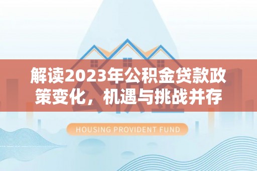 淇滨解读2023年公积金贷款政策变化，机遇与挑战并存