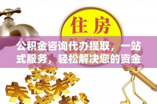 淇滨公积金咨询代办提取，一站式服务，轻松解决您的资金需求
