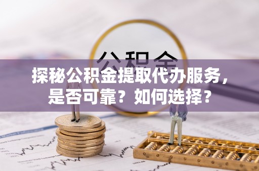 淇滨探秘公积金提取代办服务，是否可靠？如何选择？
