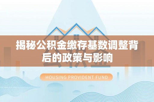 淇滨揭秘公积金缴存基数调整背后的政策与影响