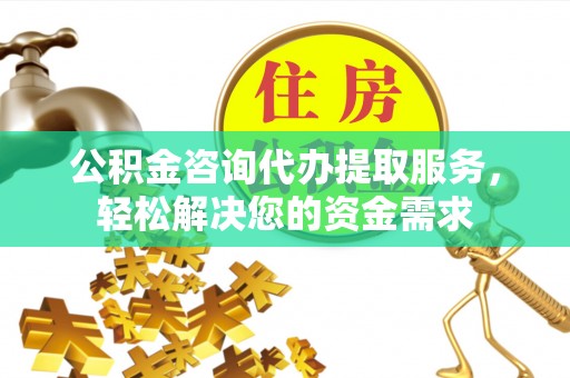 淇滨公积金咨询代办提取服务，轻松解决您的资金需求