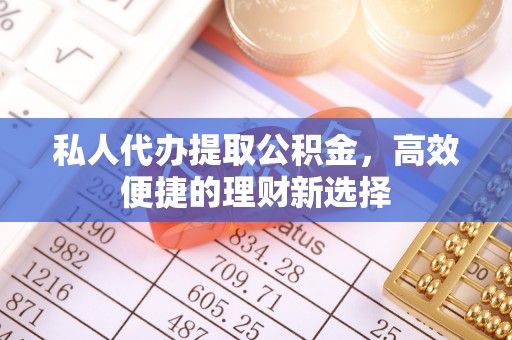 淇滨私人代办提取公积金，高效便捷的理财新选择