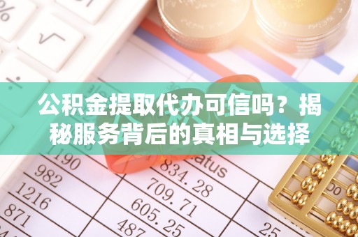 淇滨公积金提取代办可信吗？揭秘服务背后的真相与选择
