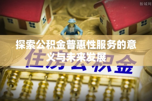 淇滨探索公积金普惠性服务的意义与未来发展