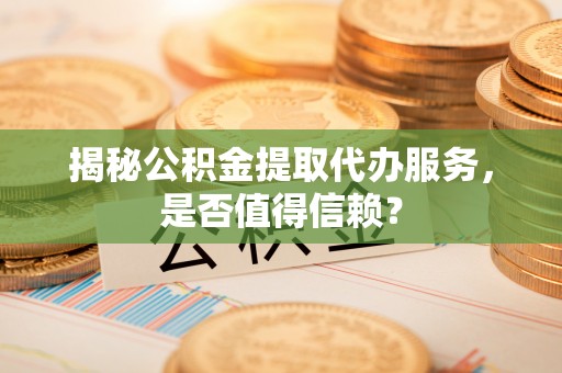 淇滨揭秘公积金提取代办服务，是否值得信赖？
