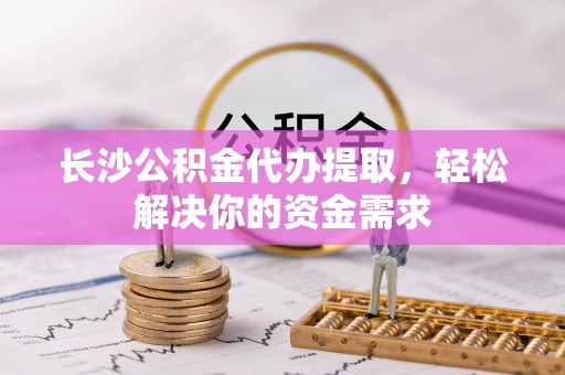 淇滨长沙公积金代办提取，轻松解决你的资金需求