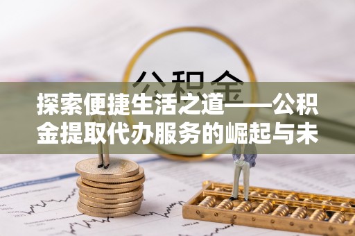 淇滨探索便捷生活之道——公积金提取代办服务的崛起与未来