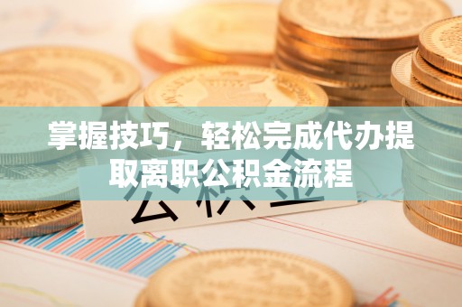 淇滨掌握技巧，轻松完成代办提取离职公积金流程