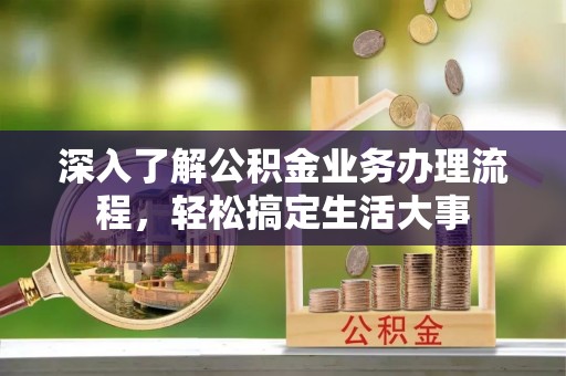 淇滨深入了解公积金业务办理流程，轻松搞定生活大事